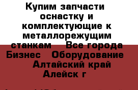  Купим запчасти, оснастку и комплектующие к металлорежущим станкам. - Все города Бизнес » Оборудование   . Алтайский край,Алейск г.